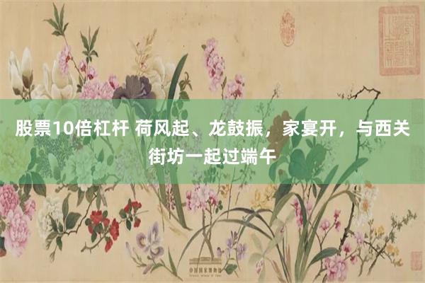 股票10倍杠杆 荷风起、龙鼓振，家宴开，与西关街坊一起过端午