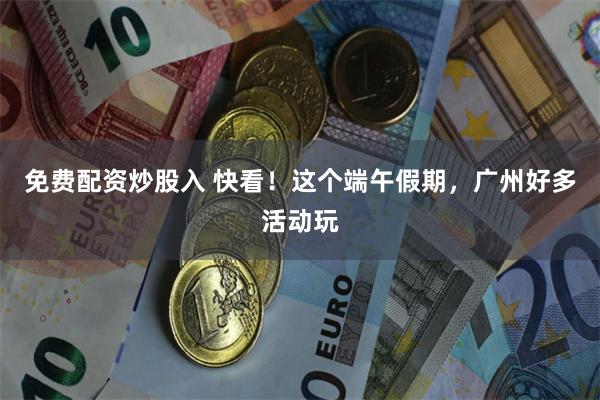 免费配资炒股入 快看！这个端午假期，广州好多活动玩