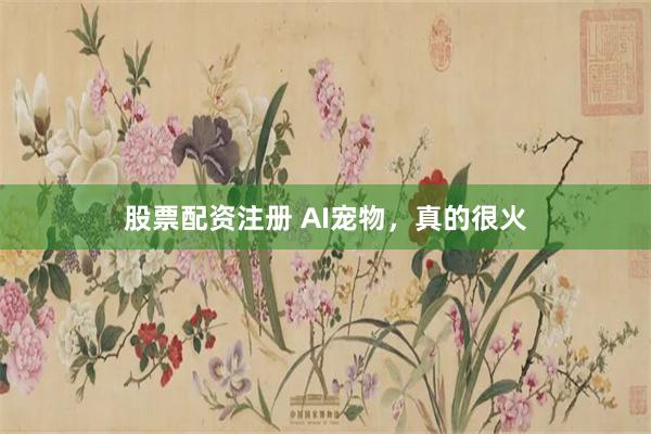 股票配资注册 AI宠物，真的很火