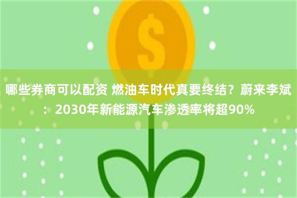 哪些券商可以配资 燃油车时代真要终结？蔚来李斌：2030年新能源汽车渗透率将超90%