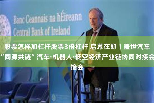 股票怎样加杠杆股票3倍杠杆 启幕在即丨盖世汽车“同源共链”汽车·机器人·低空经济产业链协同对接会