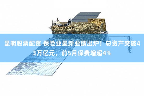 昆明股票配资 保险业最新业绩出炉！总资产突破43万亿元，前5月保费增超4%