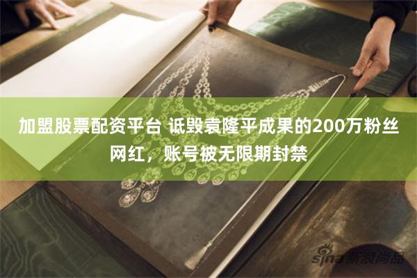 加盟股票配资平台 诋毁袁隆平成果的200万粉丝网红，账号被无限期封禁