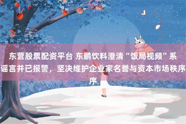 东营股票配资平台 东鹏饮料澄清“饭局视频”系谣言并已报警，坚决维护企业家名誉与资本市场秩序