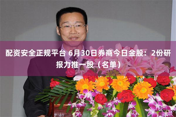 配资安全正规平台 6月30日券商今日金股:2份研报力推一股(名单)