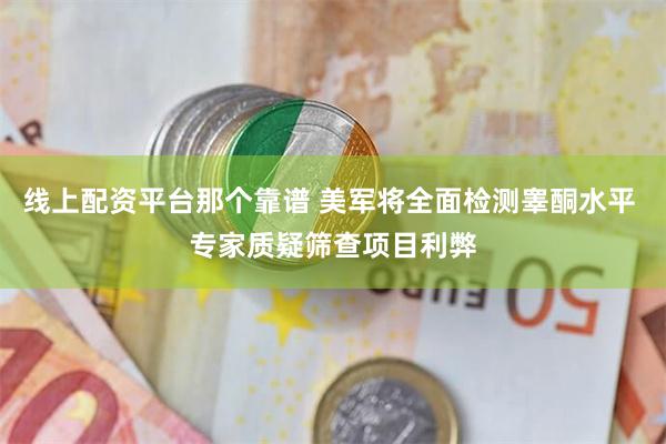 线上配资平台那个靠谱 美军将全面检测睾酮水平 专家质疑筛查项目利弊