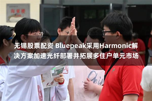 无锡股票配资 Bluepeak采用Harmonic解决方案加速光纤部署并拓展多住户单元市场