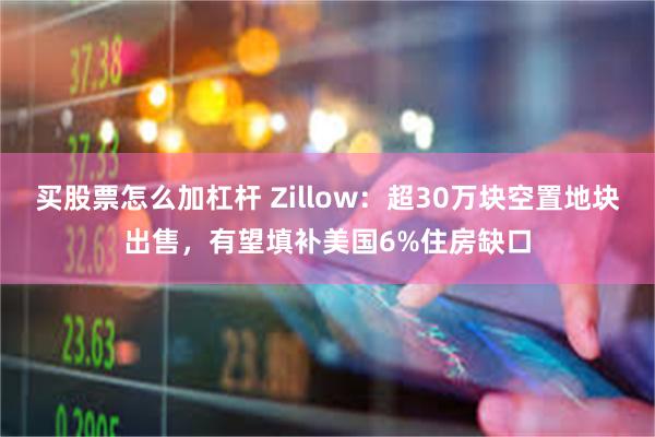 买股票怎么加杠杆 Zillow：超30万块空置地块出售，有望填补美国6%住房缺口