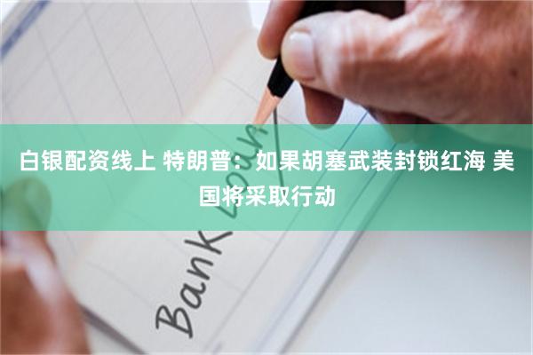 白银配资线上 特朗普：如果胡塞武装封锁红海 美国将采取行动