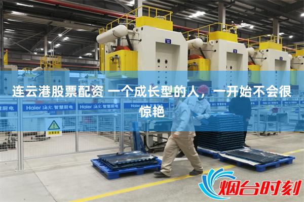 连云港股票配资 一个成长型的人,一开始不会很惊艳