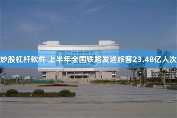 炒股杠杆软件 上半年全国铁路发送旅客23.48亿人次