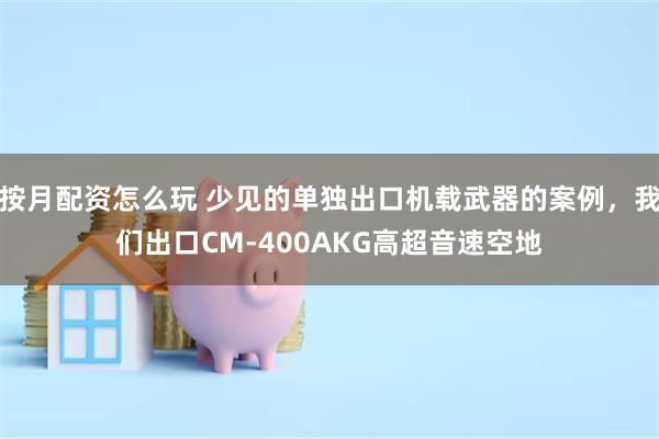 按月配资怎么玩 少见的单独出口机载武器的案例，我们出口CM-400AKG高超音速空地
