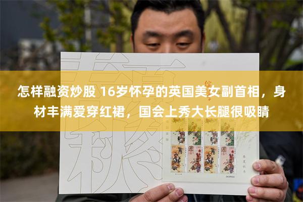 怎样融资炒股 16岁怀孕的英国美女副首相，身材丰满爱穿红裙，国会上秀大长腿很吸睛