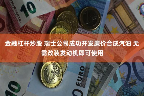 金融杠杆炒股 瑞士公司成功开发廉价合成汽油 无需改装发动机即可使用