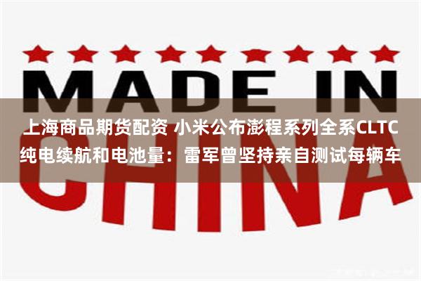 上海商品期货配资 小米公布澎程系列全系CLTC纯电续航和电池量：雷军曾坚持亲自测试每辆车