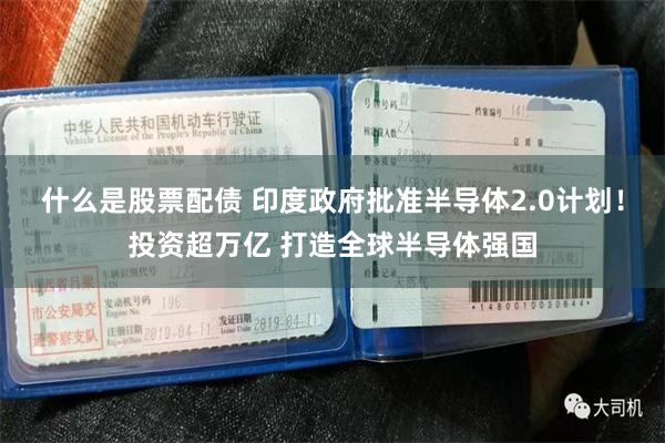 什么是股票配债 印度政府批准半导体2.0计划！投资超万亿 打造全球半导体强国