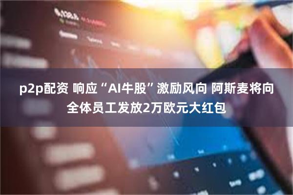 p2p配资 响应“AI牛股”激励风向 阿斯麦将向全体员工发放2万欧元大红包