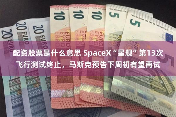 配资股票是什么意思 SpaceX“星舰”第13次飞行测试终止，马斯克预告下周初有望再试