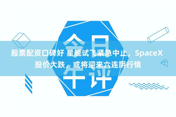 股票配资口碑好 星舰试飞紧急中止,SpaceX 股价大跌,或将迎来六连阴行情