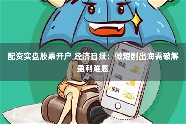 配资实盘股票开户 经济日报：微短剧出海需破解盈利难题
