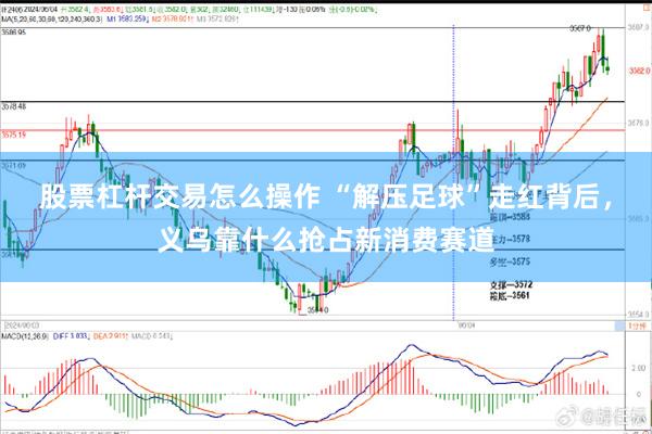 股票杠杆交易怎么操作 “解压足球”走红背后，义乌靠什么抢占新消费赛道