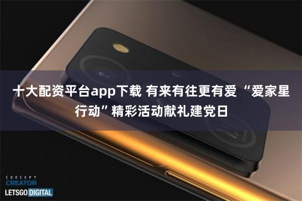 十大配资平台app下载 有来有往更有爱 “爱家星行动”精彩活动献礼建党日