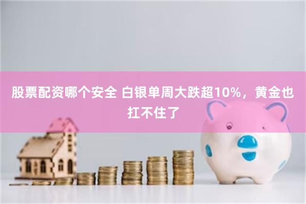 股票配资哪个安全 白银单周大跌超10%，黄金也扛不住了