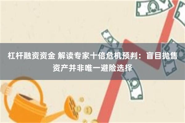 杠杆融资资金 解读专家十倍危机预判：盲目抛售资产并非唯一避险选择
