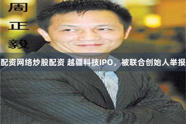 配资网络炒股配资 越疆科技IPO，被联合创始人举报
