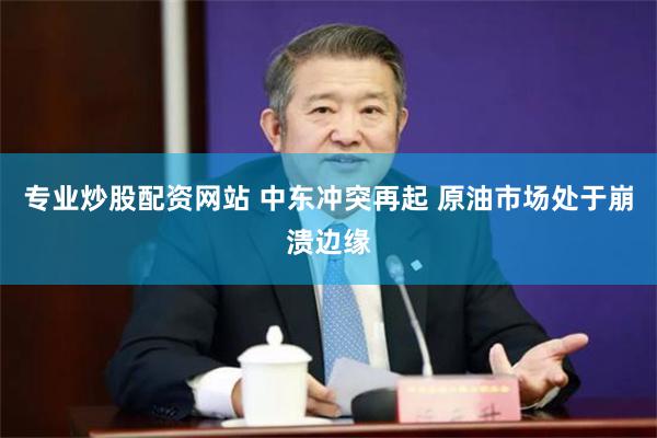 专业炒股配资网站 中东冲突再起 原油市场处于崩溃边缘