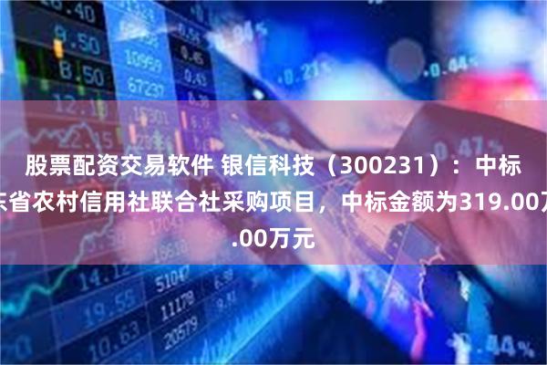 股票配资交易软件 银信科技（300231）：中标山东省农村信用社联合社采购项目，中标金额为319.00万元