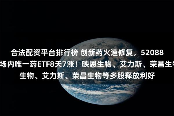 合法配资平台排行榜 创新药火速修复，520880成反弹急先锋！场内唯一药ETF8天7涨！映恩生物、艾力斯、荣昌生物等多股释放利好