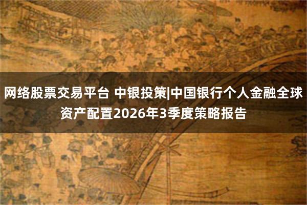 网络股票交易平台 中银投策|中国银行个人金融全球资产配置2026年3季度策略报告