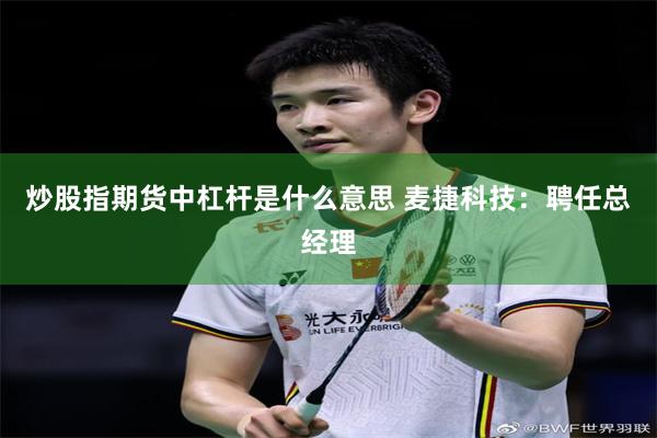 炒股指期货中杠杆是什么意思 麦捷科技：聘任总经理