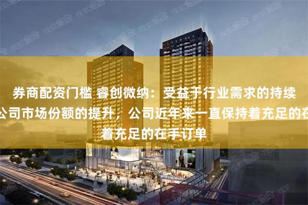 券商配资门槛 睿创微纳：受益于行业需求的持续增长和公司市场份额的提升，公司近年来一直保持着充足的在手订单
