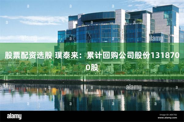 股票配资选股 璞泰来：累计回购公司股份1318700股