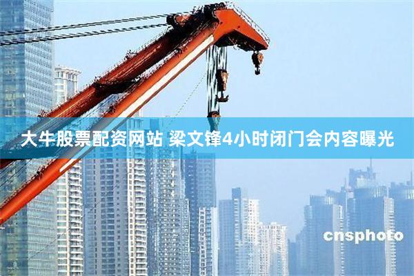 大牛股票配资网站 梁文锋4小时闭门会内容曝光