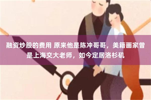 融资炒股的费用 原来他是陈冲哥哥，美籍画家曾是上海交大老师，如今定居洛杉矶