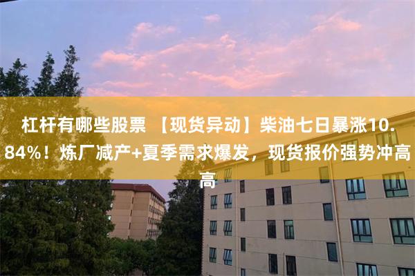杠杆有哪些股票 【现货异动】柴油七日暴涨10.84%！炼厂减产+夏季需求爆发，现货报价强势冲高