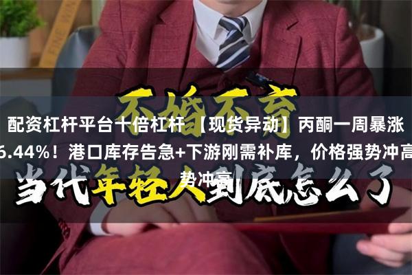 配资杠杆平台十倍杠杆 【现货异动】丙酮一周暴涨6.44%！港口库存告急+下游刚需补库，价格强势冲高