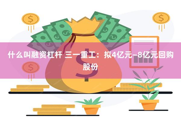 什么叫融资杠杆 三一重工：拟4亿元—8亿元回购股份