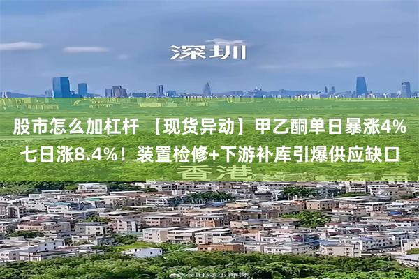 股市怎么加杠杆 【现货异动】甲乙酮单日暴涨4%七日涨8.4%！装置检修+下游补库引爆供应缺口