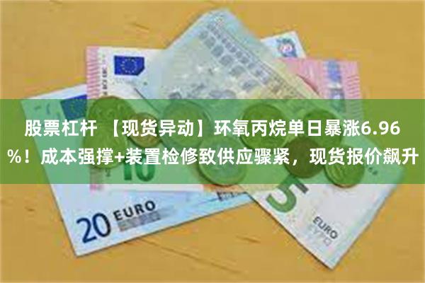 股票杠杆 【现货异动】环氧丙烷单日暴涨6.96%！成本强撑+装置检修致供应骤紧，现货报价飙升