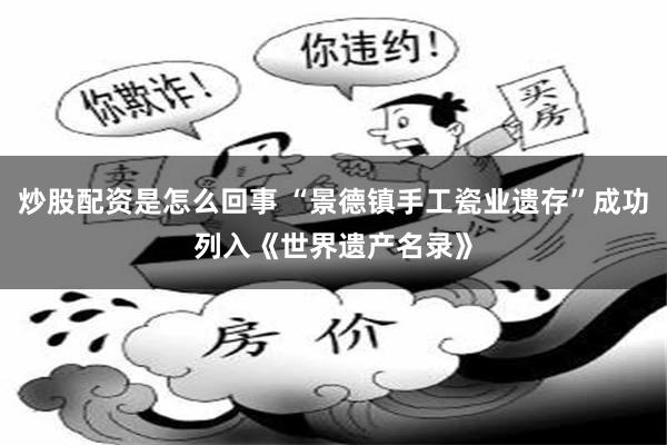炒股配资是怎么回事 “景德镇手工瓷业遗存”成功列入《世界遗产名录》