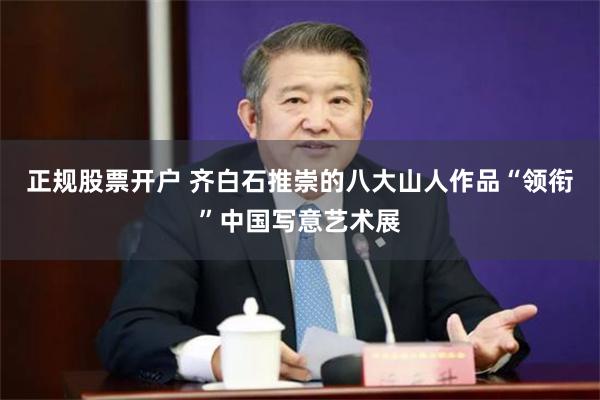 正规股票开户 齐白石推崇的八大山人作品“领衔”中国写意艺术展