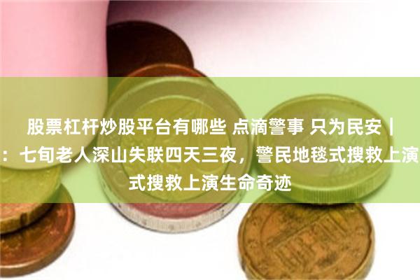 股票杠杆炒股平台有哪些 点滴警事 只为民安｜茂名电白：七旬老人深山失联四天三夜，警民地毯式搜救上演生命奇迹