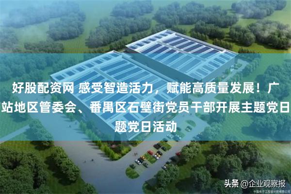 好股配资网 感受智造活力，赋能高质量发展！广州南站地区管委会、番禺区石壁街党员干部开展主题党日活动