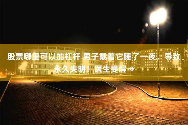 股票哪里可以加杠杆 男子戴着它睡了一夜，导致永久失明！医生提醒→
