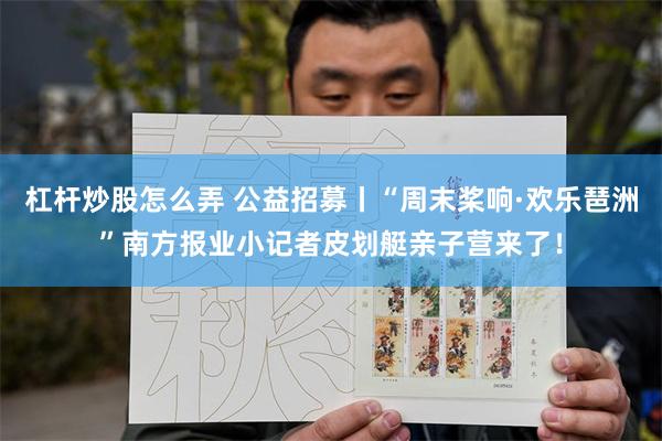 杠杆炒股怎么弄 公益招募丨“周末桨响·欢乐琶洲”南方报业小记者皮划艇亲子营来了！