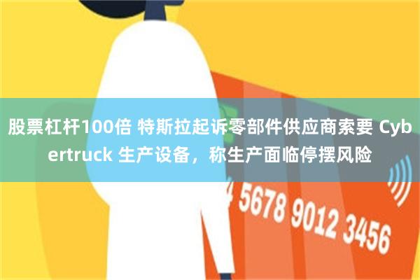 股票杠杆100倍 特斯拉起诉零部件供应商索要 Cybertruck 生产设备，称生产面临停摆风险